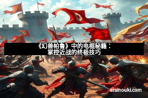 《幻兽帕鲁》中的电棍秘籍：掌控近战的终极技巧